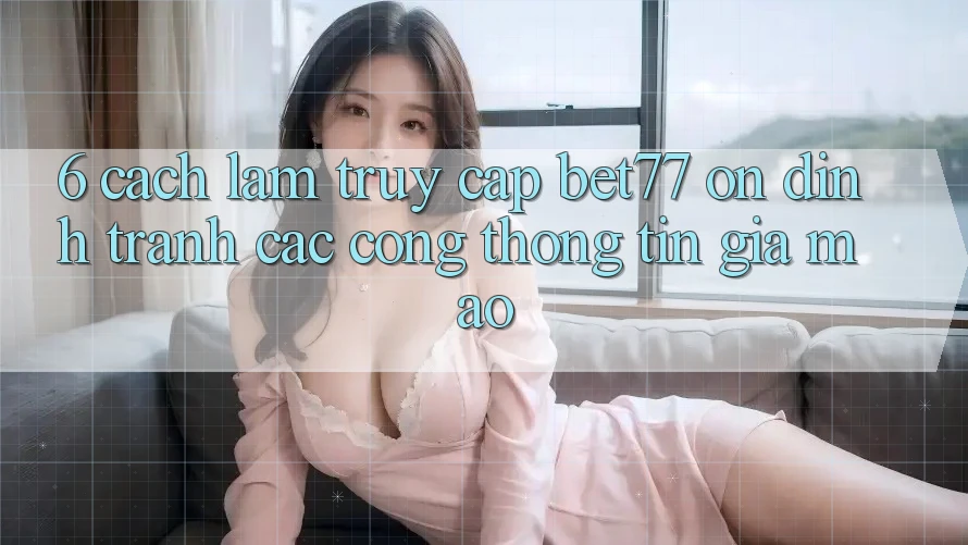 6. Cách làm Truy Cập bet77 Ổn định - Tránh Các Cổng thông tin Giả Mạo 6. Cách làm Truy Cập bet77 Ổn định - Tránh Các Cổng thông tin Giả Mạo