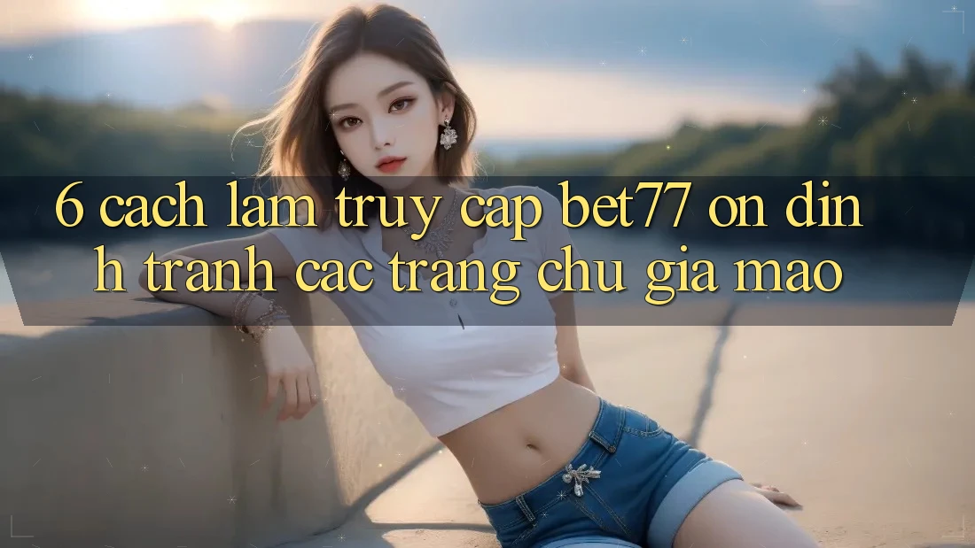 6. Cách làm Truy Cập bet77 Ổn định - Tránh Các Trang chủ Giả Mạo