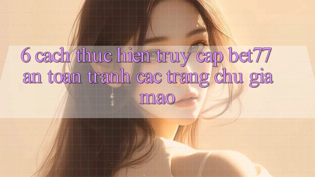 6. Cách thực hiện Truy Cập bet77 An Toàn - Tránh Các Trang chủ Giả Mạo 6. Cách thực hiện Truy Cập bet77 An Toàn - Tránh Các Trang chủ Giả Mạo