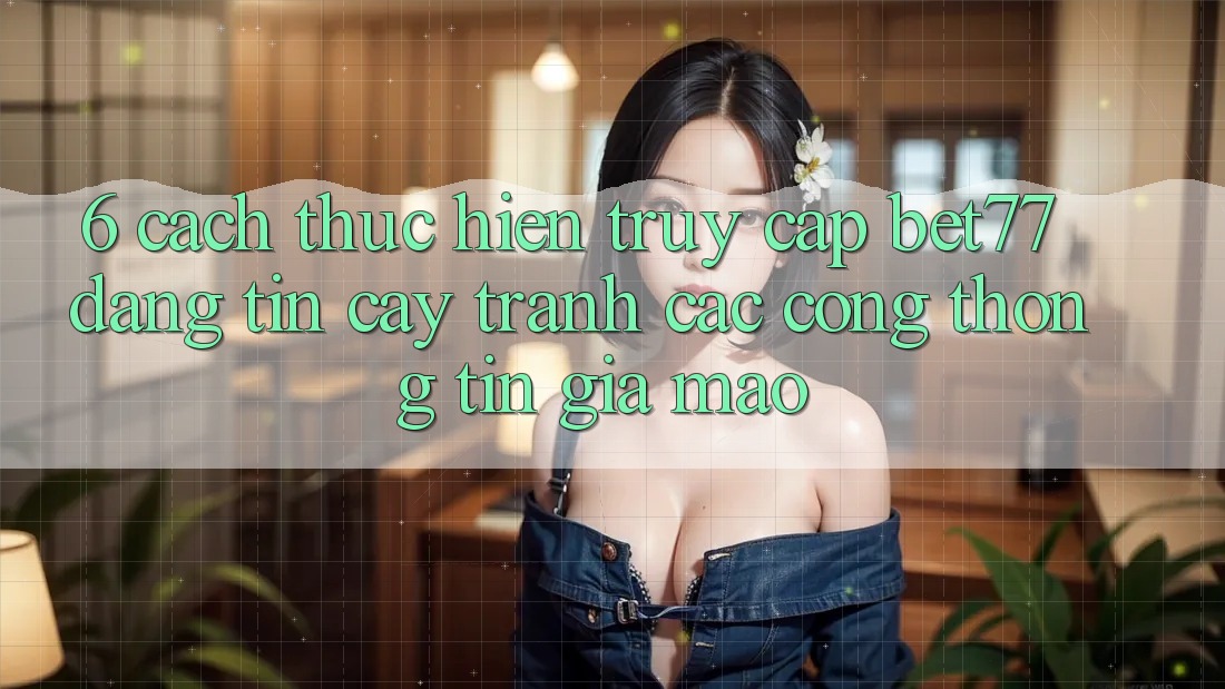 6. Cách thực hiện Truy Cập bet77 Đáng tin cậy - Tránh Các Cổng thông tin Giả Mạo 6. Cách thực hiện Truy Cập bet77 Đáng tin cậy - Tránh Các Cổng thông tin Giả Mạo