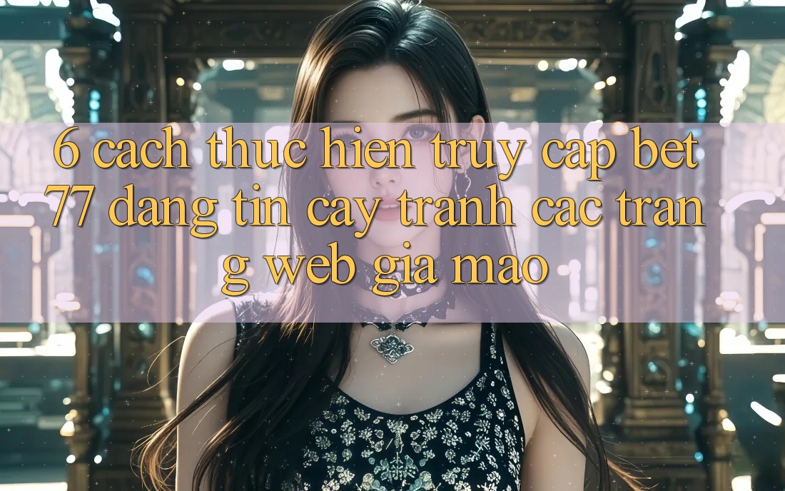 6. Cách thực hiện Truy Cập bet77 Đáng tin cậy - Tránh Các Trang Web Giả Mạo 6. Cách thực hiện Truy Cập bet77 Đáng tin cậy - Tránh Các Trang Web Giả Mạo