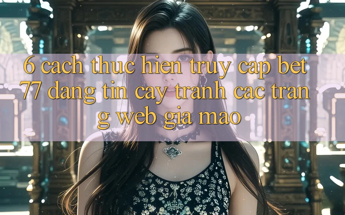 6. Cách thực hiện Truy Cập bet77 Đáng tin cậy - Tránh Các Trang Web Giả Mạo 6. Cách thực hiện Truy Cập bet77 Đáng tin cậy - Tránh Các Trang Web Giả Mạo
