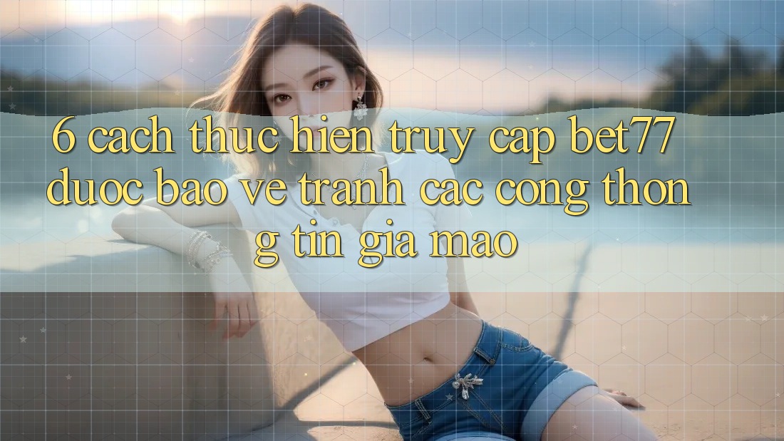 6. Cách thực hiện Truy Cập bet77 Được bảo vệ - Tránh Các Cổng thông tin Giả Mạo