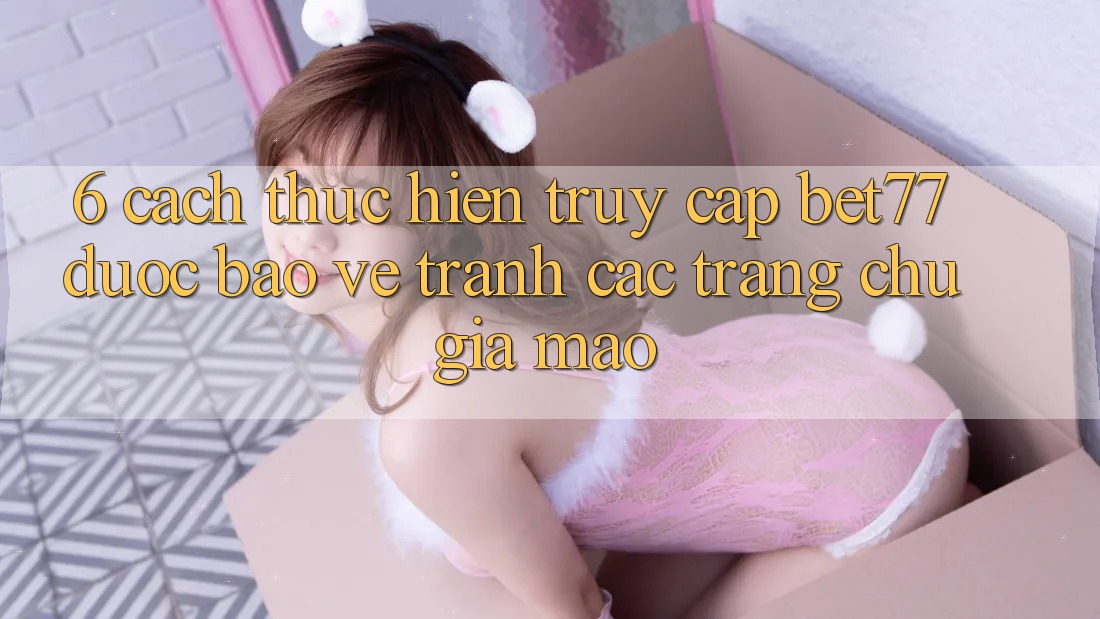 6. Cách thực hiện Truy Cập bet77 Được bảo vệ - Tránh Các Trang chủ Giả Mạo 6. Cách thực hiện Truy Cập bet77 Được bảo vệ - Tránh Các Trang chủ Giả Mạo