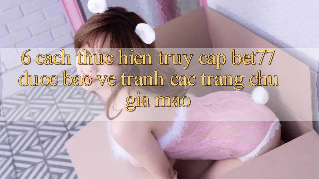 6. Cách thực hiện Truy Cập bet77 Được bảo vệ - Tránh Các Trang chủ Giả Mạo