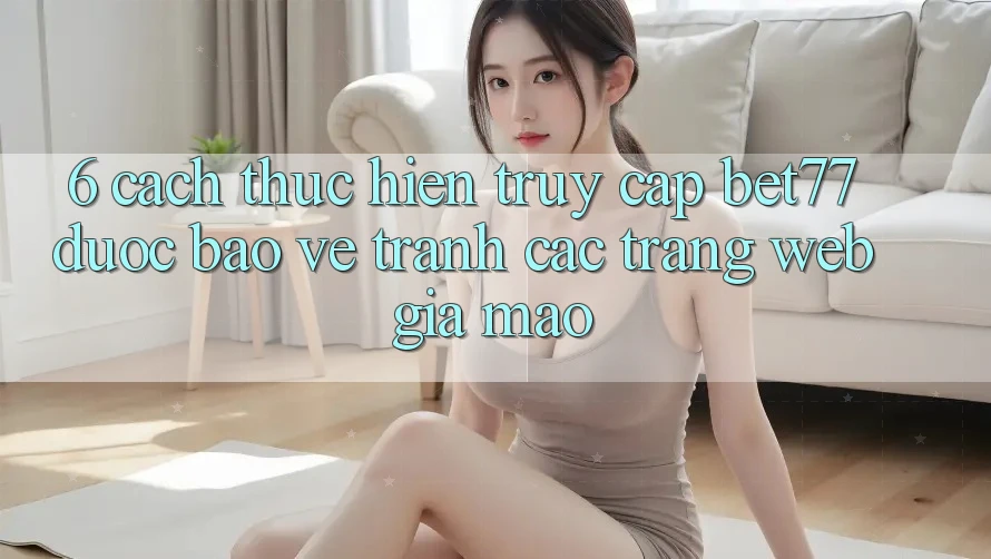 6. Cách thực hiện Truy Cập bet77 Được bảo vệ - Tránh Các Trang Web Giả Mạo