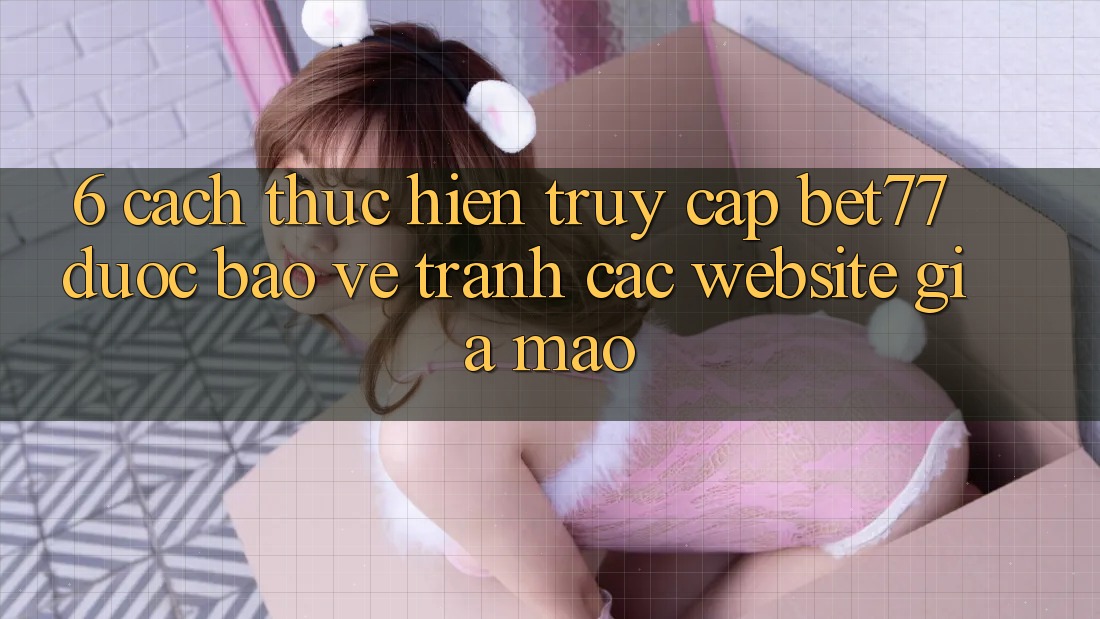 6. Cách thực hiện Truy Cập bet77 Được bảo vệ - Tránh Các Website Giả Mạo