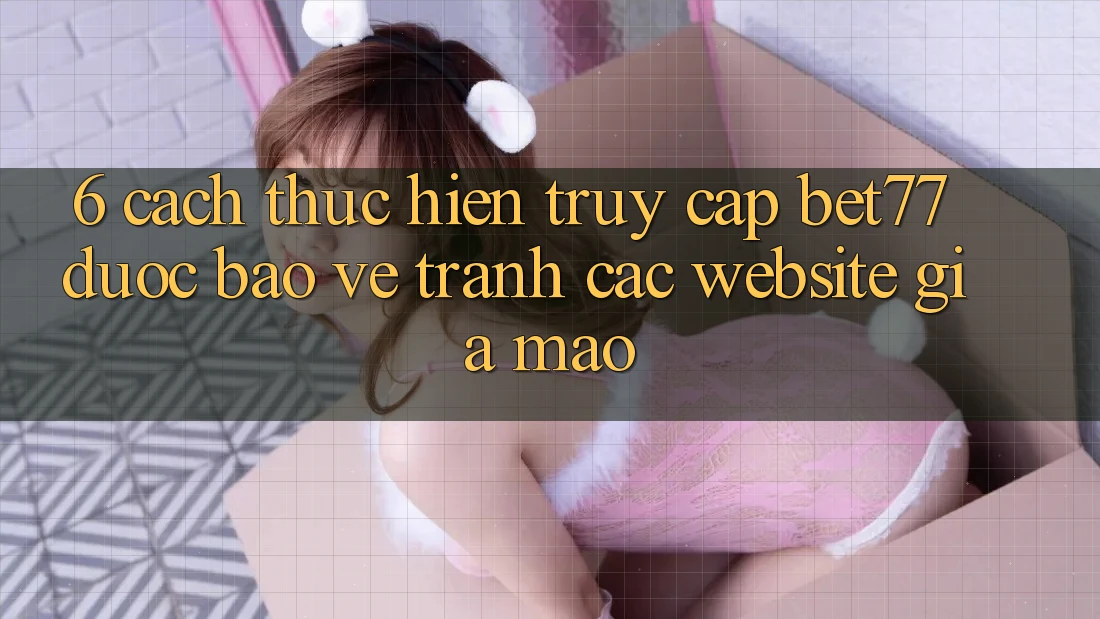 6. Cách thực hiện Truy Cập bet77 Được bảo vệ - Tránh Các Website Giả Mạo