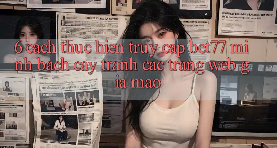 6. Cách thực hiện Truy Cập bet77 Minh bạch cậy - Tránh Các Trang Web Giả Mạo 6. Cách thực hiện Truy Cập bet77 Minh bạch cậy - Tránh Các Trang Web Giả Mạo
