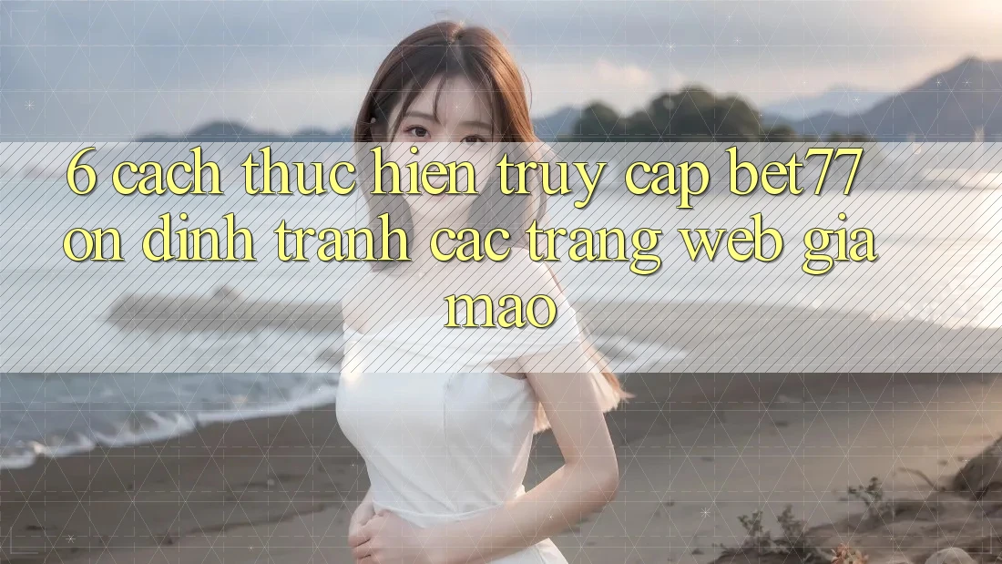 6. Cách thực hiện Truy Cập bet77 Ổn định - Tránh Các Trang Web Giả Mạo 6. Cách thực hiện Truy Cập bet77 Ổn định - Tránh Các Trang Web Giả Mạo