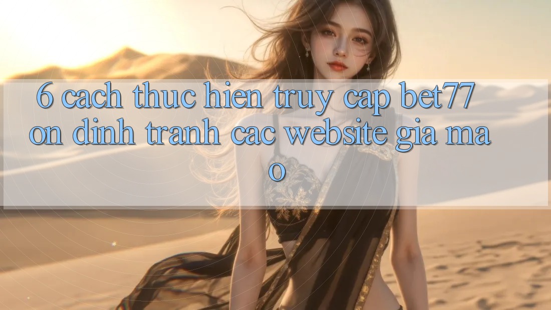 6. Cách thực hiện Truy Cập bet77 Ổn định - Tránh Các Website Giả Mạo