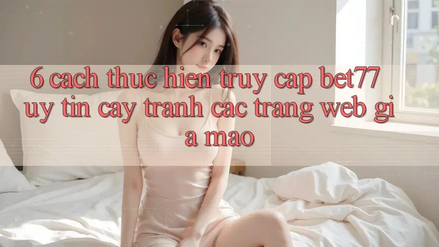6. Cách thực hiện Truy Cập bet77 Uy tín cậy - Tránh Các Trang Web Giả Mạo 6. Cách thực hiện Truy Cập bet77 Uy tín cậy - Tránh Các Trang Web Giả Mạo