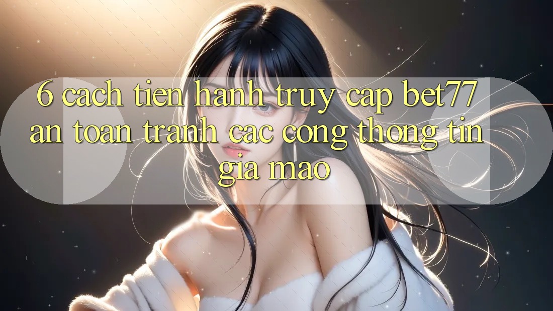 6. Cách tiến hành Truy Cập bet77 An Toàn - Tránh Các Cổng thông tin Giả Mạo 6. Cách tiến hành Truy Cập bet77 An Toàn - Tránh Các Cổng thông tin Giả Mạo