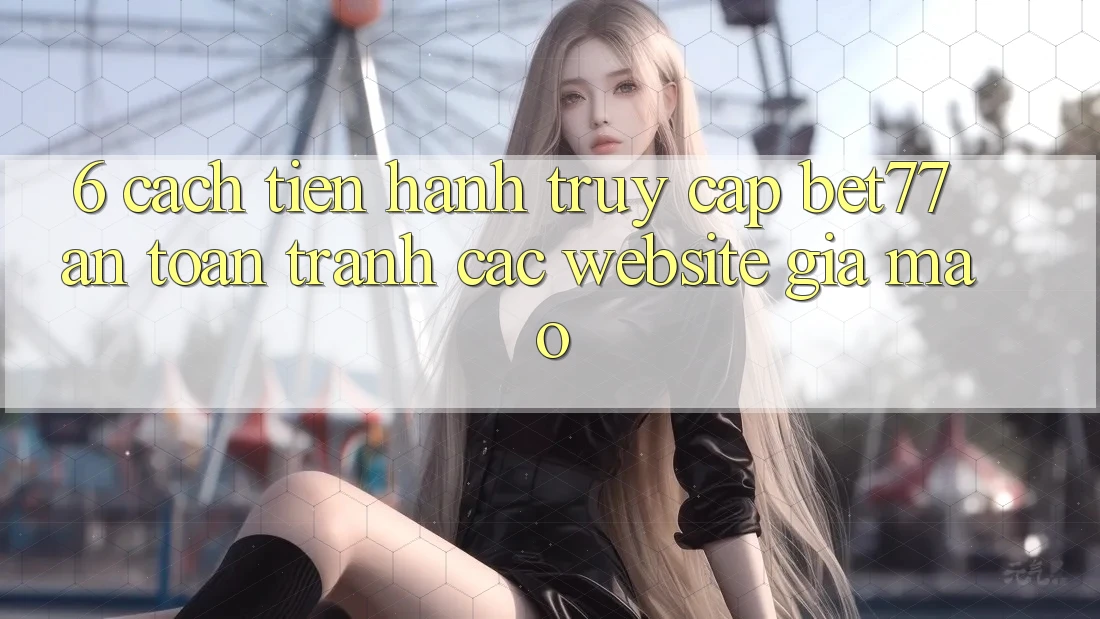 6. Cách tiến hành Truy Cập bet77 An Toàn - Tránh Các Website Giả Mạo 6. Cách tiến hành Truy Cập bet77 An Toàn - Tránh Các Website Giả Mạo