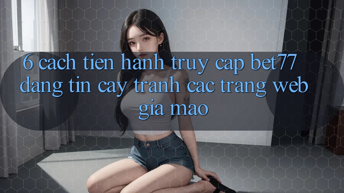 6. Cách tiến hành Truy Cập bet77 Đáng tin cậy - Tránh Các Trang Web Giả Mạo 6. Cách tiến hành Truy Cập bet77 Đáng tin cậy - Tránh Các Trang Web Giả Mạo