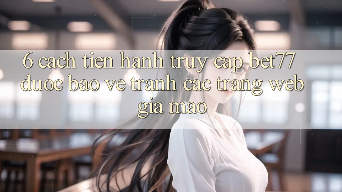6. Cách tiến hành Truy Cập bet77 Được bảo vệ - Tránh Các Trang Web Giả Mạo 6. Cách tiến hành Truy Cập bet77 Được bảo vệ - Tránh Các Trang Web Giả Mạo