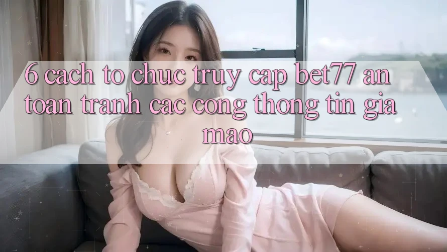 6. Cách tổ chức Truy Cập bet77 An Toàn - Tránh Các Cổng thông tin Giả Mạo 6. Cách tổ chức Truy Cập bet77 An Toàn - Tránh Các Cổng thông tin Giả Mạo