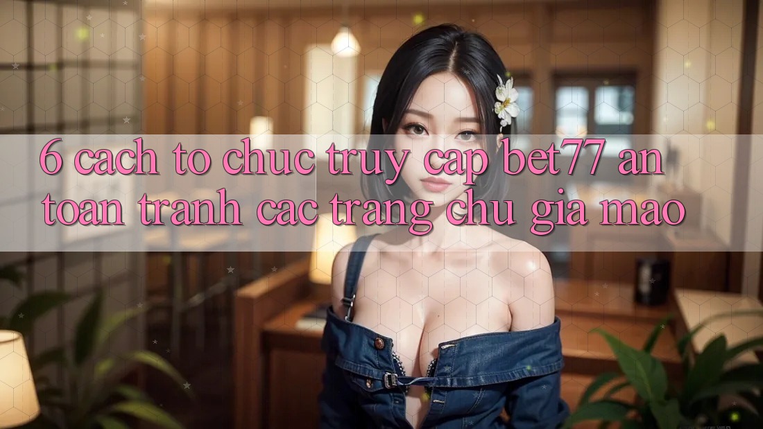 6. Cách tổ chức Truy Cập bet77 An Toàn - Tránh Các Trang chủ Giả Mạo 6. Cách tổ chức Truy Cập bet77 An Toàn - Tránh Các Trang chủ Giả Mạo