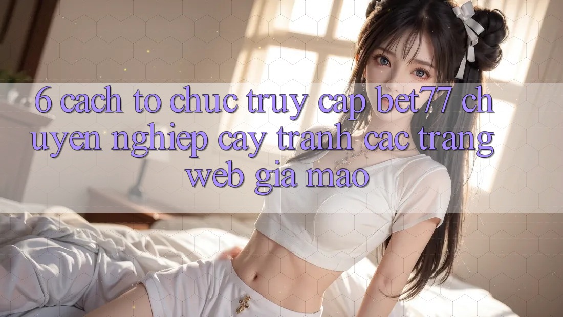 6. Cách tổ chức Truy Cập bet77 Chuyên nghiệp cậy - Tránh Các Trang Web Giả Mạo 6. Cách tổ chức Truy Cập bet77 Chuyên nghiệp cậy - Tránh Các Trang Web Giả Mạo