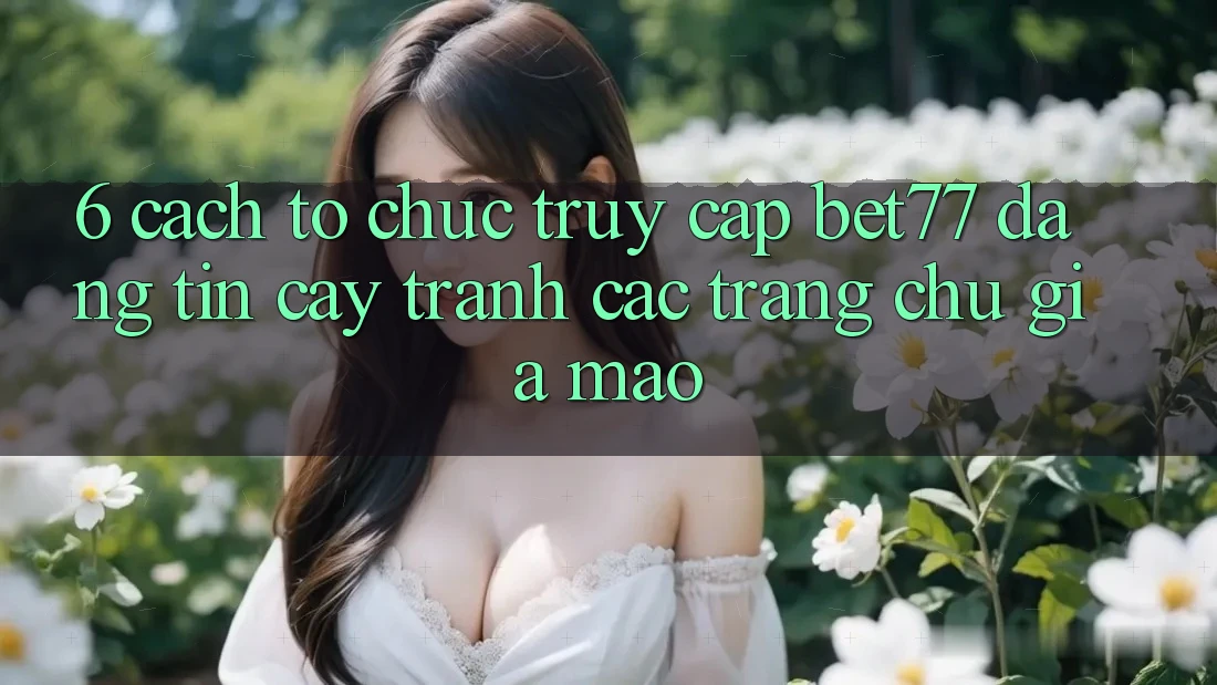6. Cách tổ chức Truy Cập bet77 Đáng tin cậy - Tránh Các Trang chủ Giả Mạo 6. Cách tổ chức Truy Cập bet77 Đáng tin cậy - Tránh Các Trang chủ Giả Mạo
