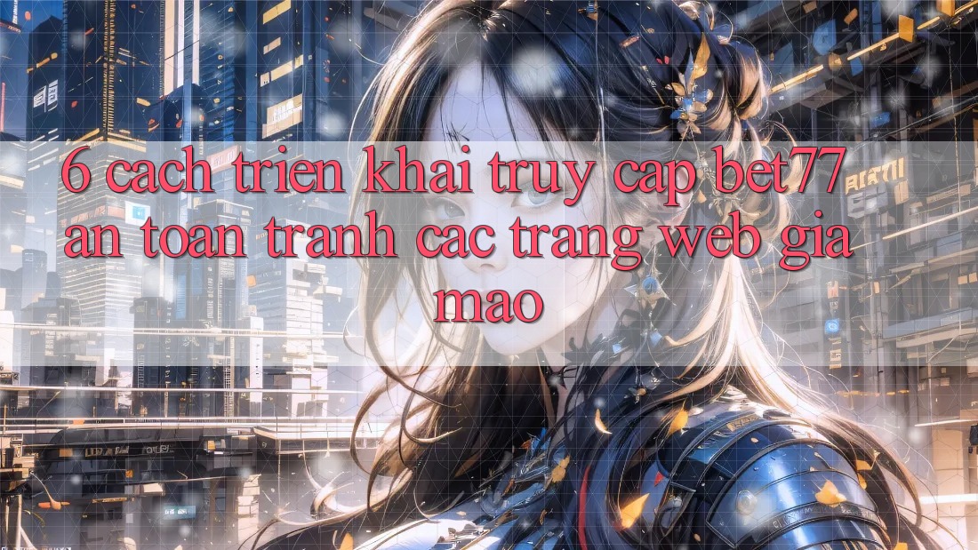 6. Cách triển khai Truy Cập bet77 An Toàn - Tránh Các Trang Web Giả Mạo 6. Cách triển khai Truy Cập bet77 An Toàn - Tránh Các Trang Web Giả Mạo