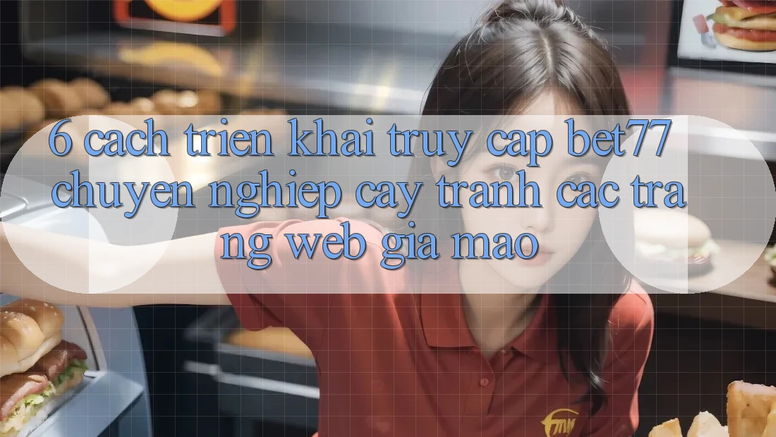 6. Cách triển khai Truy Cập bet77 Chuyên nghiệp cậy - Tránh Các Trang Web Giả Mạo