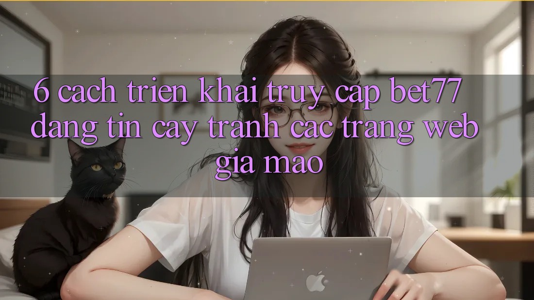 6. Cách triển khai Truy Cập bet77 Đáng tin cậy - Tránh Các Trang Web Giả Mạo 6. Cách triển khai Truy Cập bet77 Đáng tin cậy - Tránh Các Trang Web Giả Mạo