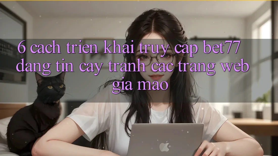6. Cách triển khai Truy Cập bet77 Đáng tin cậy - Tránh Các Trang Web Giả Mạo 6. Cách triển khai Truy Cập bet77 Đáng tin cậy - Tránh Các Trang Web Giả Mạo
