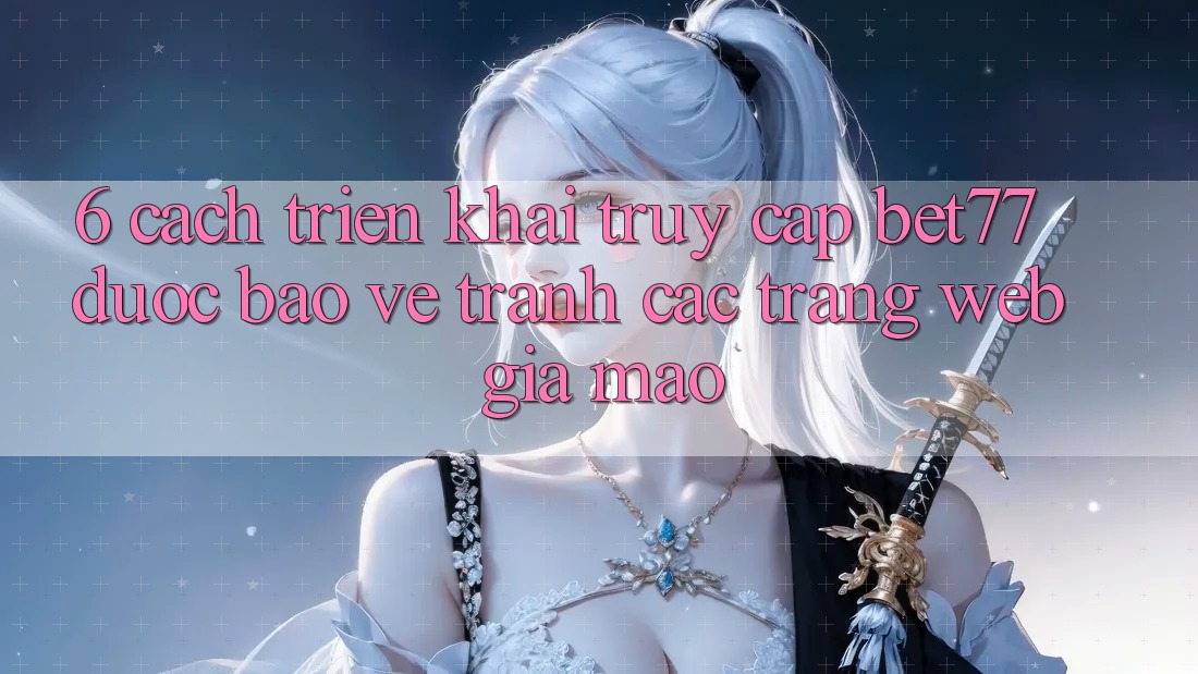 6. Cách triển khai Truy Cập bet77 Được bảo vệ - Tránh Các Trang web Giả Mạo