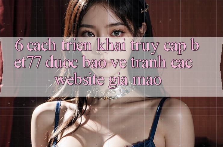 6. Cách triển khai Truy Cập bet77 Được bảo vệ - Tránh Các Website Giả Mạo 6. Cách triển khai Truy Cập bet77 Được bảo vệ - Tránh Các Website Giả Mạo