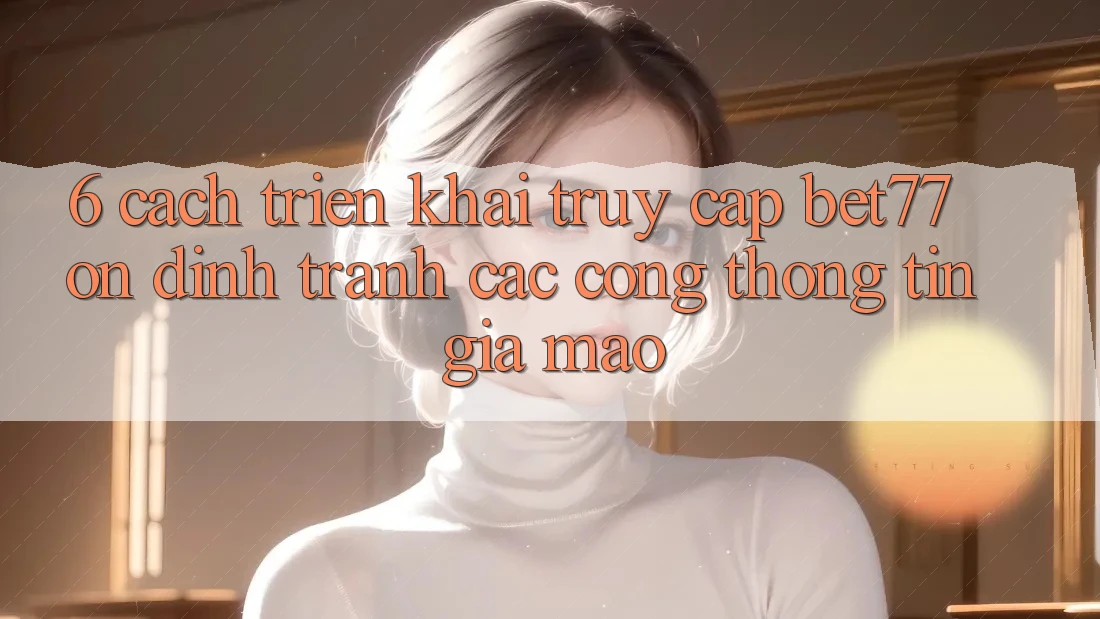 6. Cách triển khai Truy Cập bet77 Ổn định - Tránh Các Cổng thông tin Giả Mạo