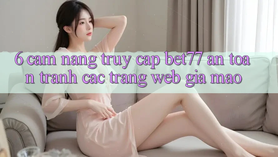 6. Cẩm nang Truy Cập bet77 An Toàn - Tránh Các Trang Web Giả Mạo