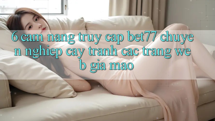 6. Cẩm nang Truy Cập bet77 Chuyên nghiệp cậy - Tránh Các Trang Web Giả Mạo