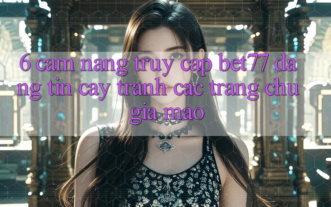 6. Cẩm nang Truy Cập bet77 Đáng tin cậy - Tránh Các Trang chủ Giả Mạo 6. Cẩm nang Truy Cập bet77 Đáng tin cậy - Tránh Các Trang chủ Giả Mạo