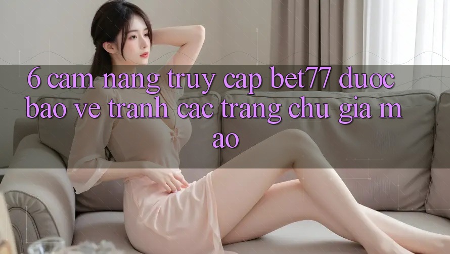 6. Cẩm nang Truy Cập bet77 Được bảo vệ - Tránh Các Trang chủ Giả Mạo 6. Cẩm nang Truy Cập bet77 Được bảo vệ - Tránh Các Trang chủ Giả Mạo
