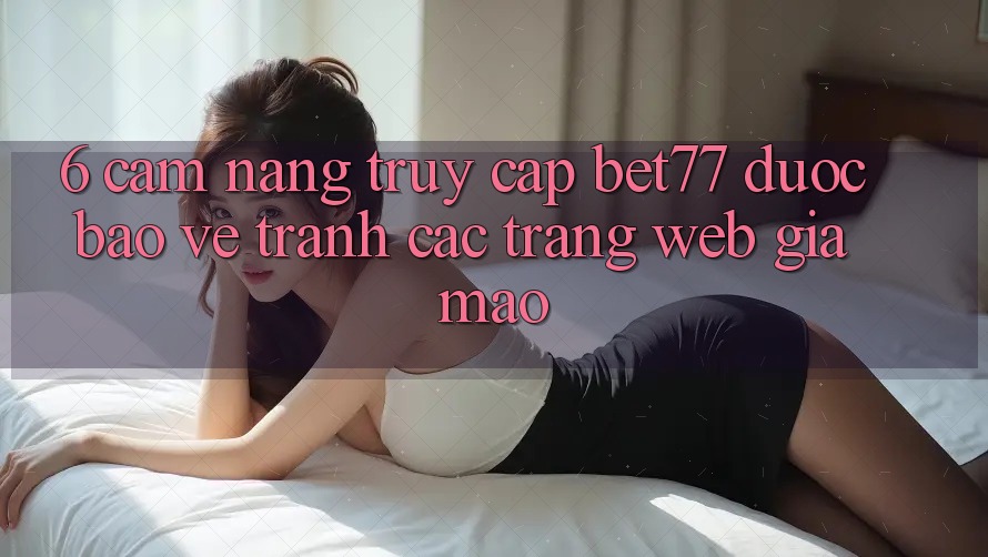 6. Cẩm nang Truy Cập bet77 Được bảo vệ - Tránh Các Trang Web Giả Mạo 6. Cẩm nang Truy Cập bet77 Được bảo vệ - Tránh Các Trang Web Giả Mạo
