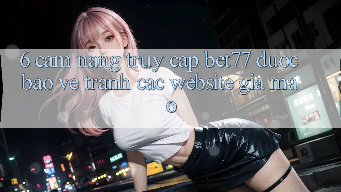 6. Cẩm nang Truy Cập bet77 Được bảo vệ - Tránh Các Website Giả Mạo 6. Cẩm nang Truy Cập bet77 Được bảo vệ - Tránh Các Website Giả Mạo