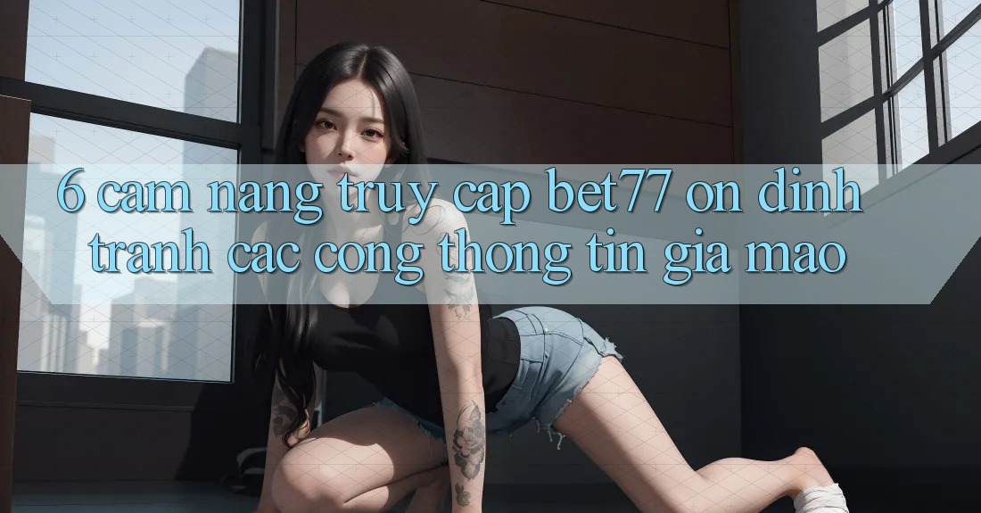 6. Cẩm nang Truy Cập bet77 Ổn định - Tránh Các Cổng thông tin Giả Mạo 6. Cẩm nang Truy Cập bet77 Ổn định - Tránh Các Cổng thông tin Giả Mạo