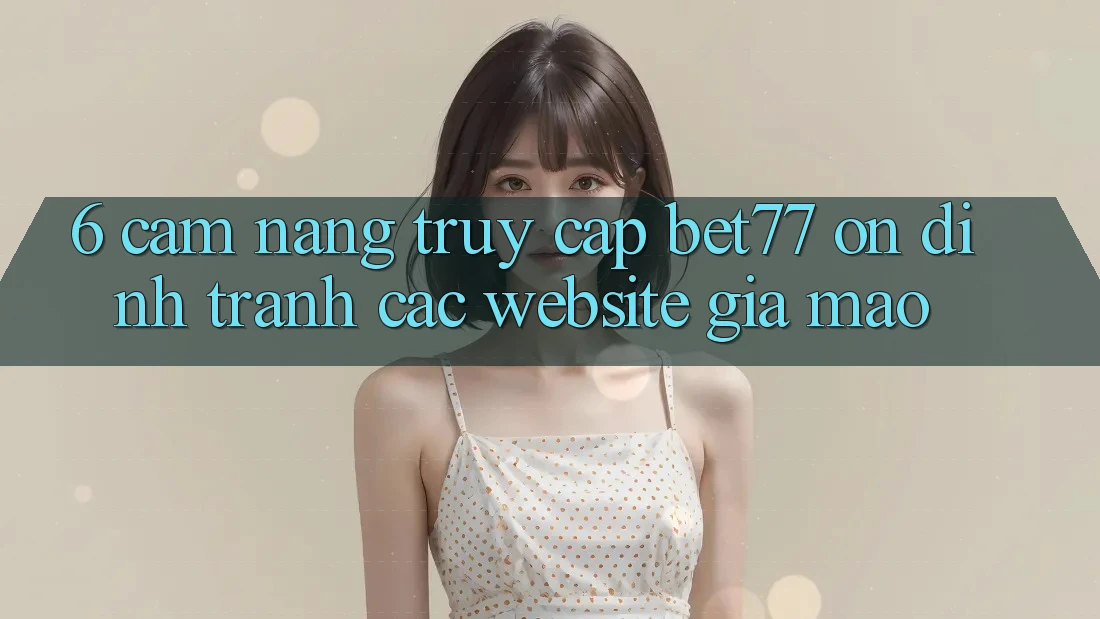 6. Cẩm nang Truy Cập bet77 Ổn định - Tránh Các Website Giả Mạo 6. Cẩm nang Truy Cập bet77 Ổn định - Tránh Các Website Giả Mạo