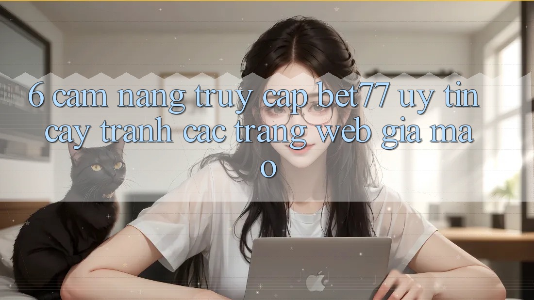 6. Cẩm nang Truy Cập bet77 Uy tín cậy - Tránh Các Trang Web Giả Mạo 6. Cẩm nang Truy Cập bet77 Uy tín cậy - Tránh Các Trang Web Giả Mạo