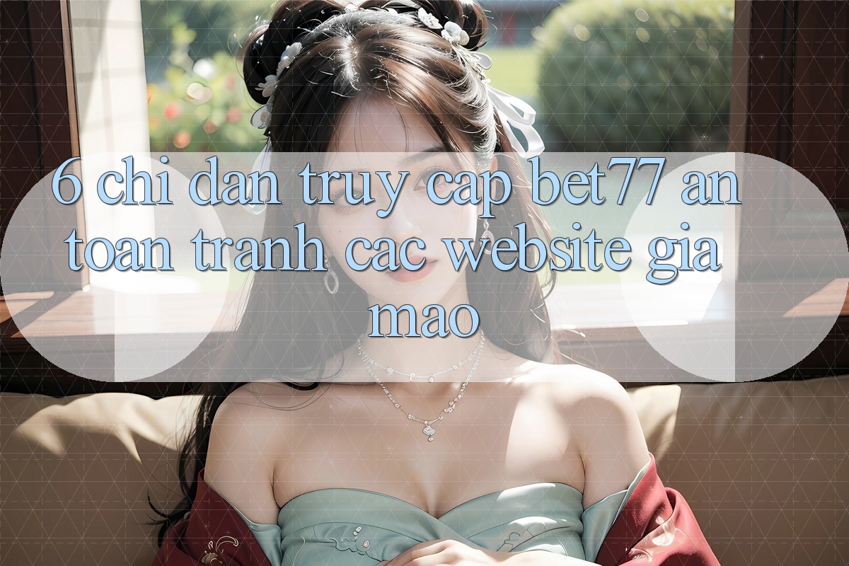 6. Chỉ dẫn Truy Cập bet77 An Toàn - Tránh Các Website Giả Mạo 6. Chỉ dẫn Truy Cập bet77 An Toàn - Tránh Các Website Giả Mạo