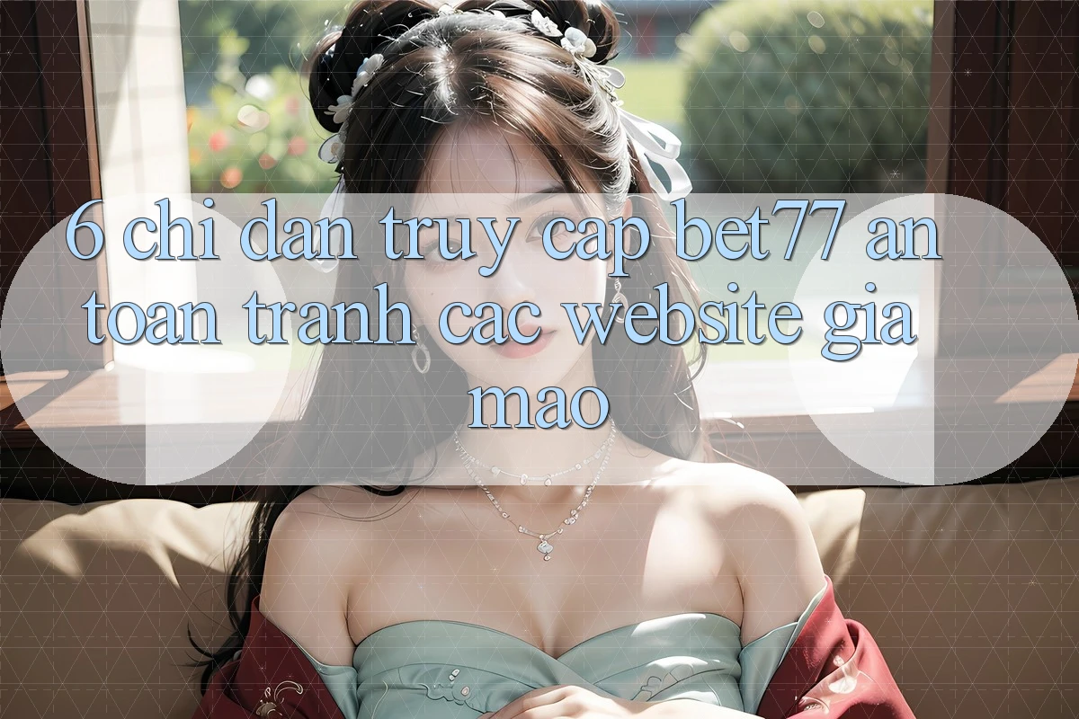 6. Chỉ dẫn Truy Cập bet77 An Toàn - Tránh Các Website Giả Mạo 6. Chỉ dẫn Truy Cập bet77 An Toàn - Tránh Các Website Giả Mạo