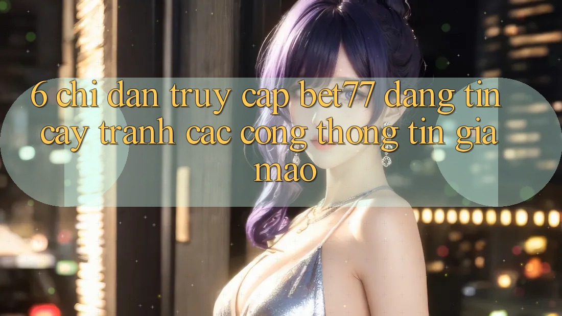 6. Chỉ dẫn Truy Cập bet77 Đáng tin cậy - Tránh Các Cổng thông tin Giả Mạo