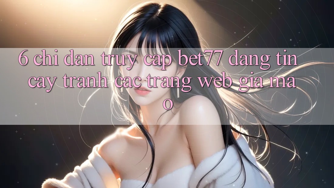 6. Chỉ dẫn Truy Cập bet77 Đáng tin cậy - Tránh Các Trang Web Giả Mạo 6. Chỉ dẫn Truy Cập bet77 Đáng tin cậy - Tránh Các Trang Web Giả Mạo