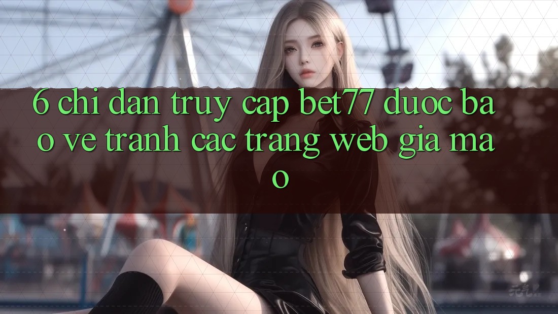 6. Chỉ dẫn Truy Cập bet77 Được bảo vệ - Tránh Các Trang Web Giả Mạo 6. Chỉ dẫn Truy Cập bet77 Được bảo vệ - Tránh Các Trang Web Giả Mạo