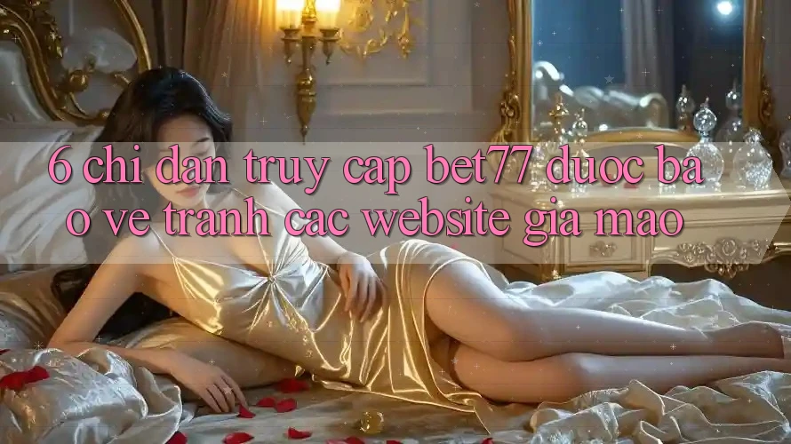 6. Chỉ dẫn Truy Cập bet77 Được bảo vệ - Tránh Các Website Giả Mạo