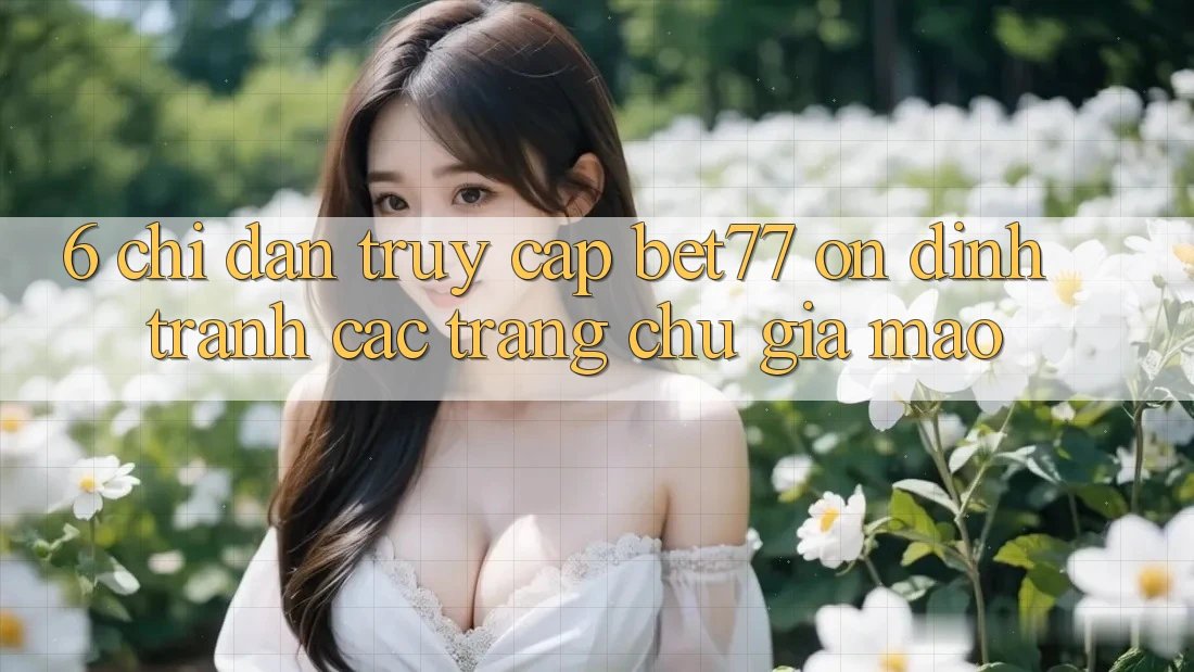 6. Chỉ dẫn Truy Cập bet77 Ổn định - Tránh Các Trang chủ Giả Mạo