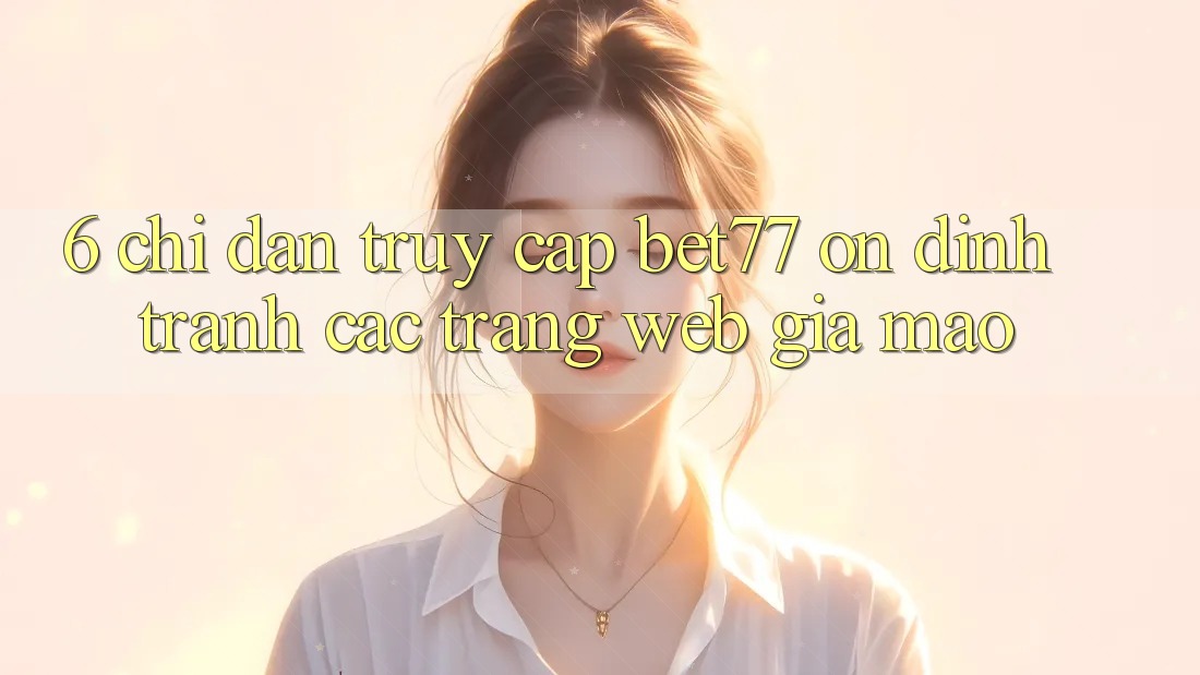 6. Chỉ dẫn Truy Cập bet77 Ổn định - Tránh Các Trang Web Giả Mạo 6. Chỉ dẫn Truy Cập bet77 Ổn định - Tránh Các Trang Web Giả Mạo