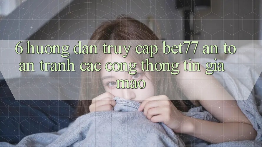 6. Hướng Dẫn Truy Cập bet77 An Toàn - Tránh Các Cổng thông tin Giả Mạo