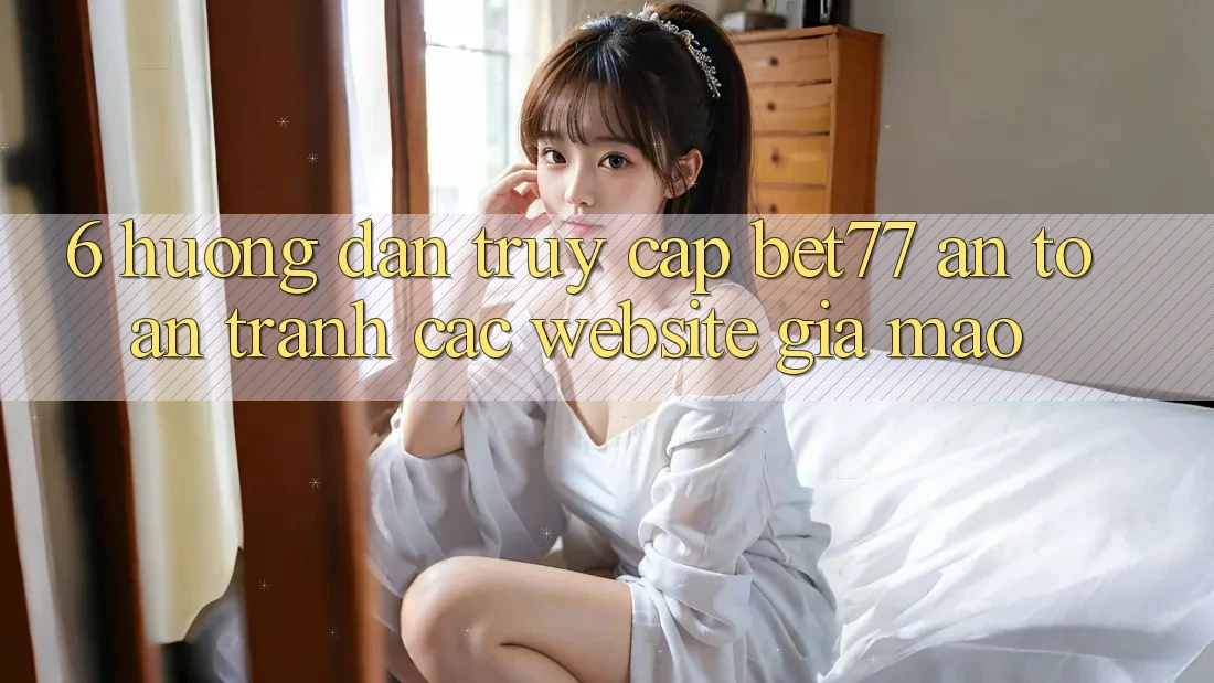 6. Hướng Dẫn Truy Cập bet77 An Toàn - Tránh Các Website Giả Mạo